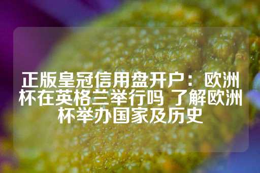 正版皇冠信用盘开户：欧洲杯在英格兰举行吗 了解欧洲杯举办国家及历史