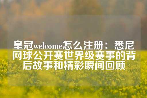 皇冠welcome怎么注册：悉尼网球公开赛世界级赛事的背后故事和精彩瞬间回顾-第1张图片-皇冠信用盘出租