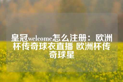 皇冠welcome怎么注册：欧洲杯传奇球衣直播 欧洲杯传奇球星