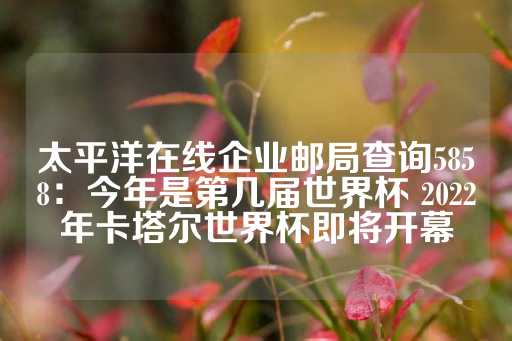 太平洋在线企业邮局查询5858：今年是第几届世界杯 2022年卡塔尔世界杯即将开幕