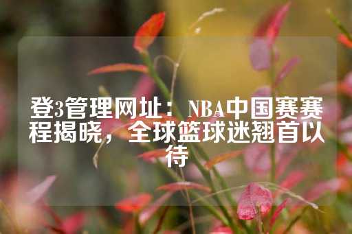 登3管理网址：NBA中国赛赛程揭晓，全球篮球迷翘首以待