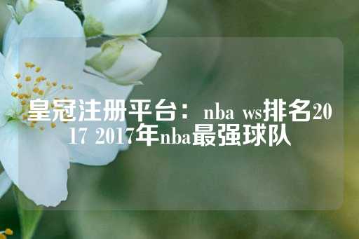 皇冠注册平台：nba ws排名2017 2017年nba最强球队-第1张图片-皇冠信用盘出租