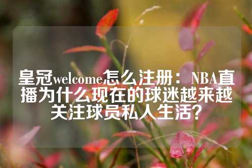 皇冠welcome怎么注册：NBA直播为什么现在的球迷越来越关注球员私人生活？-第1张图片-皇冠信用盘出租