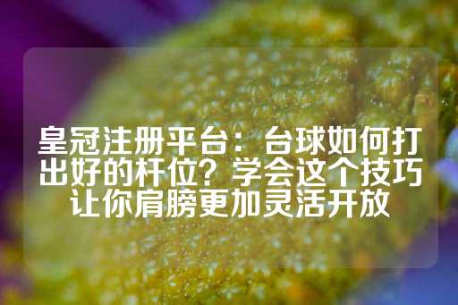 皇冠注册平台：台球如何打出好的杆位？学会这个技巧让你肩膀更加灵活开放