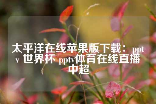 太平洋在线苹果版下载：pptv 世界杯 pptv体育在线直播中超-第1张图片-皇冠信用盘出租