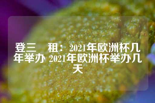 登三岀租：2021年欧洲杯几年举办 2021年欧洲杯举办几天-第1张图片-皇冠信用盘出租