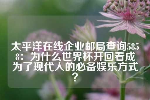 太平洋在线企业邮局查询5858：为什么世界杯开回看成为了现代人的必备娱乐方式？-第1张图片-皇冠信用盘出租