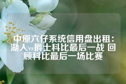 中原六仔系统信用盘出租：湖人vs爵士科比最后一战 回顾科比最后一场比赛-第1张图片-皇冠信用盘出租