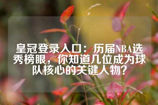 皇冠登录入口：历届NBA选秀榜眼，你知道几位成为球队核心的关键人物？