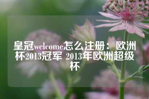 皇冠welcome怎么注册：欧洲杯2013冠军 2013年欧洲超级杯-第1张图片-皇冠信用盘出租