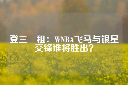 登三岀租：WNBA飞马与银星交锋谁将胜出？-第1张图片-皇冠信用盘出租