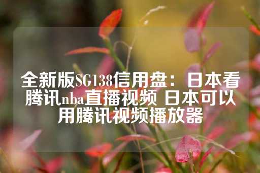 全新版SG138信用盘：日本看腾讯nba直播视频 日本可以用腾讯视频播放器-第1张图片-皇冠信用盘出租