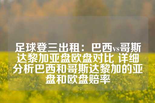 足球登三出租：巴西vs哥斯达黎加亚盘欧盘对比 详细分析巴西和哥斯达黎加的亚盘和欧盘赔率