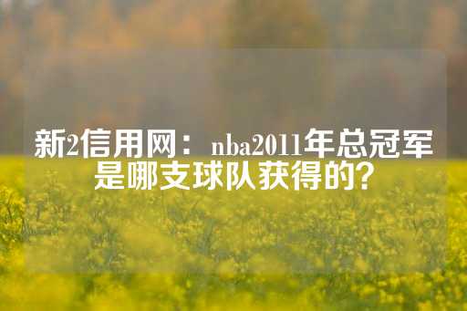 新2信用网：nba2011年总冠军是哪支球队获得的？