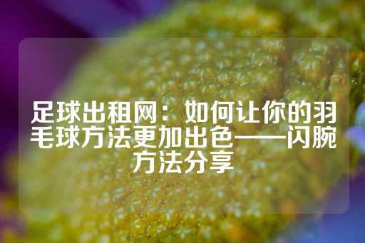 足球出租网：如何让你的羽毛球方法更加出色——闪腕方法分享