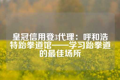 皇冠信用登3代理：呼和浩特跆拳道馆——学习跆拳道的最佳场所-第1张图片-皇冠信用盘出租