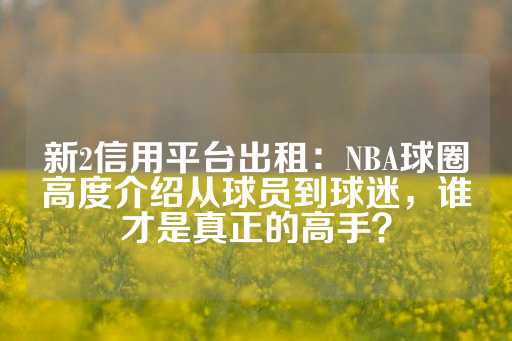 新2信用平台出租：NBA球圈高度介绍从球员到球迷，谁才是真正的高手？-第1张图片-皇冠信用盘出租