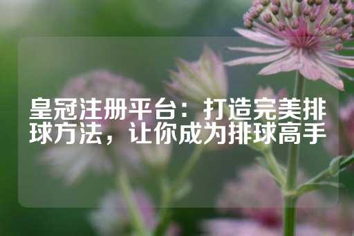 皇冠注册平台：打造完美排球方法，让你成为排球高手