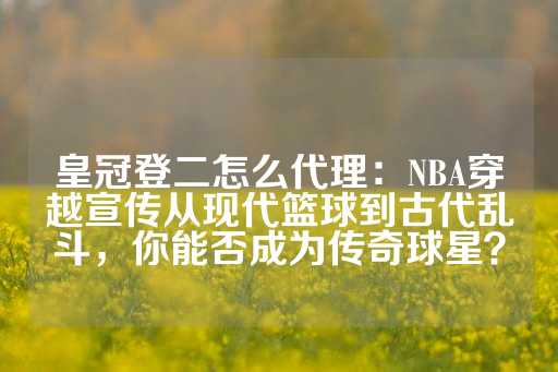 皇冠登二怎么代理：NBA穿越宣传从现代篮球到古代乱斗，你能否成为传奇球星？-第1张图片-皇冠信用盘出租