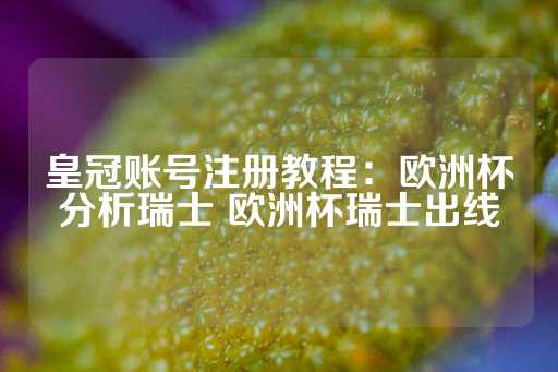 皇冠账号注册教程：欧洲杯分析瑞士 欧洲杯瑞士出线