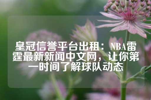 皇冠信誉平台出租：NBA雷霆最新新闻中文网，让你第一时间了解球队动态-第1张图片-皇冠信用盘出租