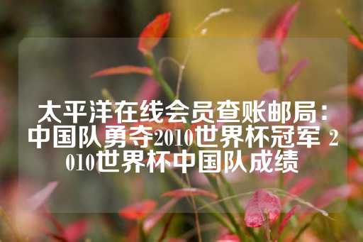 太平洋在线会员查账邮局：中国队勇夺2010世界杯冠军 2010世界杯中国队成绩