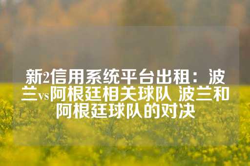 新2信用系统平台出租：波兰vs阿根廷相关球队 波兰和阿根廷球队的对决