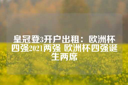 皇冠登3开户出租：欧洲杯四强2021两强 欧洲杯四强诞生两席