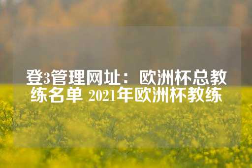 登3管理网址：欧洲杯总教练名单 2021年欧洲杯教练-第1张图片-皇冠信用盘出租