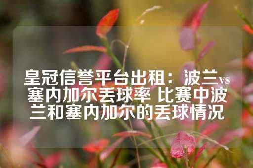 皇冠信誉平台出租：波兰vs塞内加尔丢球率 比赛中波兰和塞内加尔的丢球情况