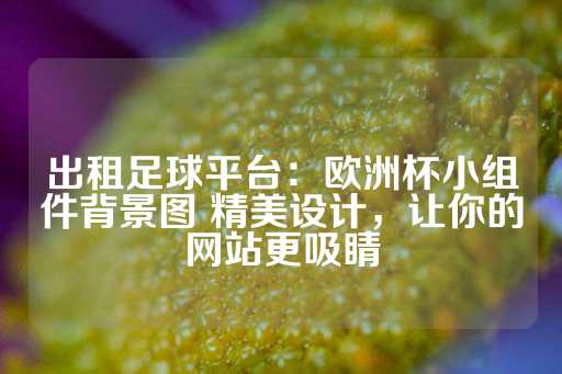 出租足球平台：欧洲杯小组件背景图 精美设计，让你的网站更吸睛