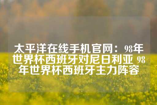 太平洋在线手机官网：98年世界杯西班牙对尼日利亚 98年世界杯西班牙主力阵容-第1张图片-皇冠信用盘出租