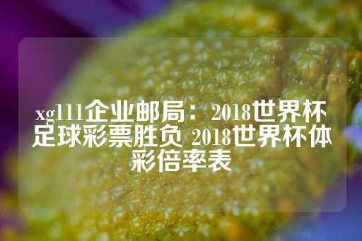 xg111企业邮局：2018世界杯足球彩票胜负 2018世界杯体彩倍率表-第1张图片-皇冠信用盘出租