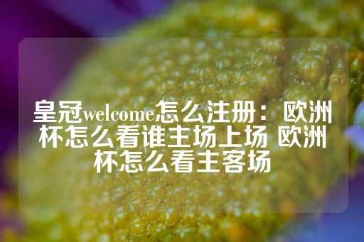 皇冠welcome怎么注册：欧洲杯怎么看谁主场上场 欧洲杯怎么看主客场