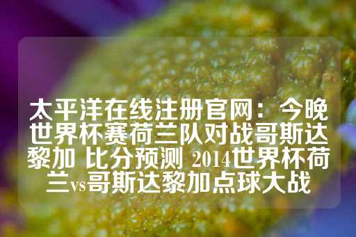 太平洋在线注册官网：今晚世界杯赛荷兰队对战哥斯达黎加 比分预测 2014世界杯荷兰vs哥斯达黎加点球大战-第1张图片-皇冠信用盘出租