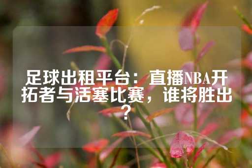 足球出租平台：直播NBA开拓者与活塞比赛，谁将胜出？-第1张图片-皇冠信用盘出租