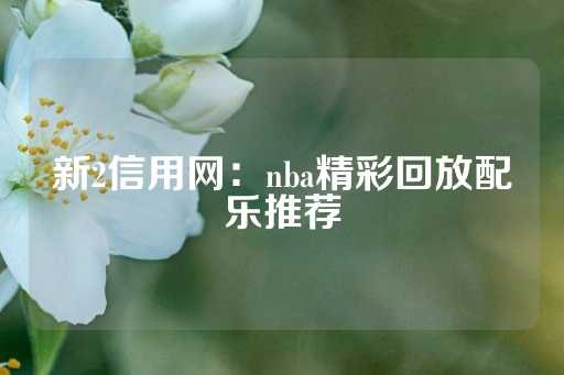 新2信用网：nba精彩回放配乐推荐-第1张图片-皇冠信用盘出租