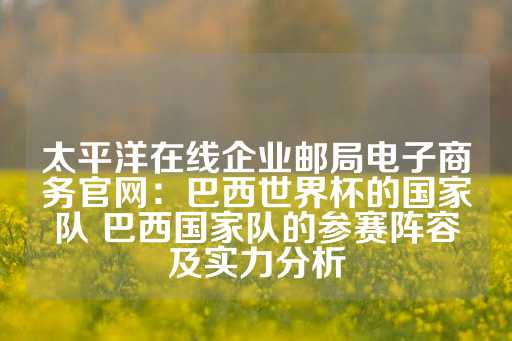 太平洋在线企业邮局电子商务官网：巴西世界杯的国家队 巴西国家队的参赛阵容及实力分析