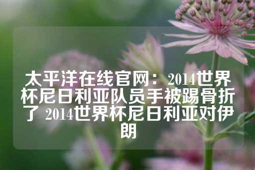 太平洋在线官网：2014世界杯尼日利亚队员手被踢骨折了 2014世界杯尼日利亚对伊朗