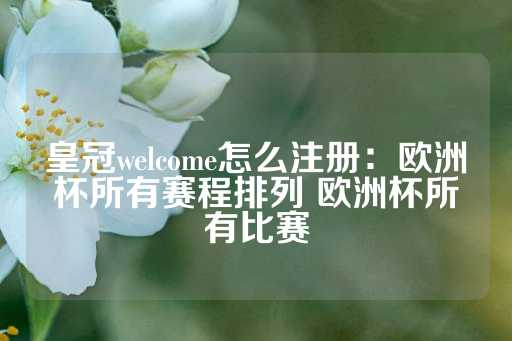 皇冠welcome怎么注册：欧洲杯所有赛程排列 欧洲杯所有比赛-第1张图片-皇冠信用盘出租