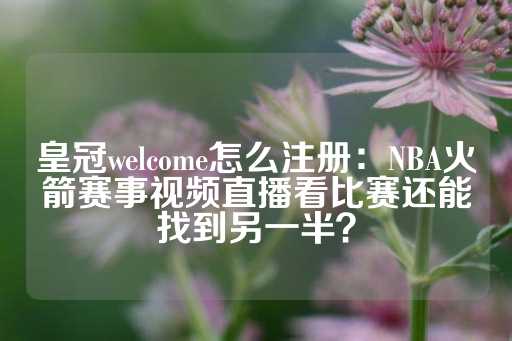 皇冠welcome怎么注册：NBA火箭赛事视频直播看比赛还能找到另一半？