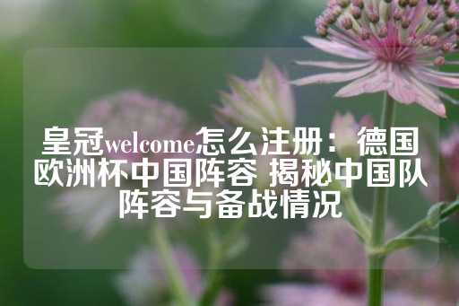 皇冠welcome怎么注册：德国欧洲杯中国阵容 揭秘中国队阵容与备战情况