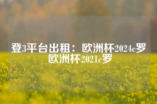 登3平台出租：欧洲杯2024c罗 欧洲杯2021c罗-第1张图片-皇冠信用盘出租