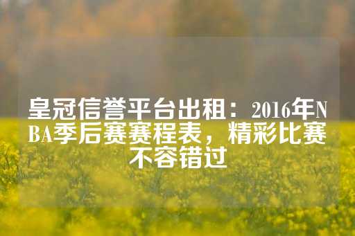 皇冠信誉平台出租：2016年NBA季后赛赛程表，精彩比赛不容错过