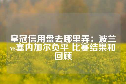 皇冠信用盘去哪里弄：波兰vs塞内加尔负平 比赛结果和回顾-第1张图片-皇冠信用盘出租