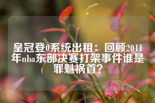 皇冠登0系统出租：回顾2011年nba东部决赛打架事件谁是罪魁祸首？-第1张图片-皇冠信用盘出租