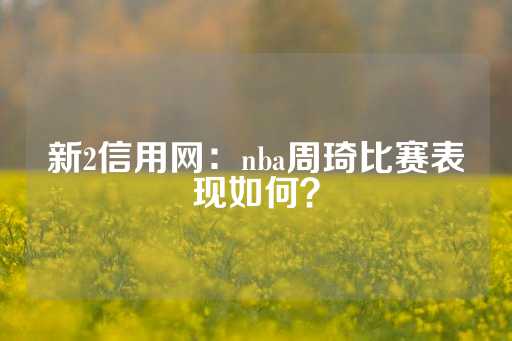 新2信用网：nba周琦比赛表现如何？-第1张图片-皇冠信用盘出租