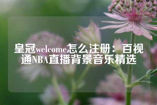 皇冠welcome怎么注册：百视通NBA直播背景音乐精选