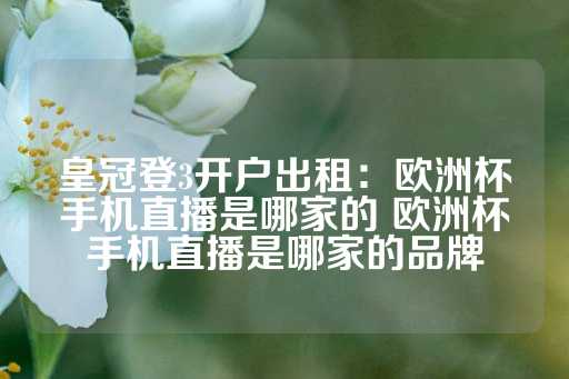 皇冠登3开户出租：欧洲杯手机直播是哪家的 欧洲杯手机直播是哪家的品牌