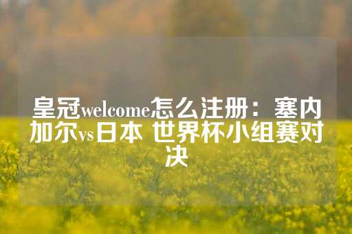 皇冠welcome怎么注册：塞内加尔vs日本 世界杯小组赛对决-第1张图片-皇冠信用盘出租